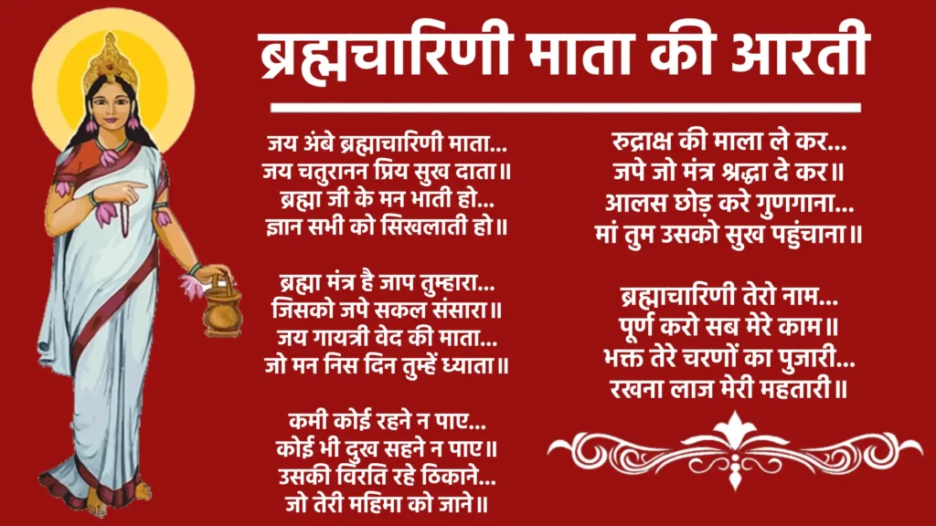 Brahmacharini Mata ki Aarti Lyrics

जय अंबे ब्रह्माचारिणी माता...
जय चतुरानन प्रिय सुख दाता॥
ब्रह्मा जी के मन भाती हो...
ज्ञान सभी को सिखलाती हो॥

ब्रह्मा मंत्र है जाप तुम्हारा...
जिसको जपे सकल संसारा॥
जय गायत्री वेद की माता...
जो मन निस दिन तुम्हें ध्याता॥

कमी कोई रहने न पाए...
कोई भी दुख सहने न पाए॥
उसकी विरति रहे ठिकाने...
जो ​तेरी महिमा को जाने॥

रुद्राक्ष की माला ले कर...
जपे जो मंत्र श्रद्धा दे कर॥
आलस छोड़ करे गुणगाना...
मां तुम उसको सुख पहुंचाना॥

ब्रह्माचारिणी तेरो नाम...
पूर्ण करो सब मेरे काम॥
भक्त तेरे चरणों का पुजारी...
रखना लाज मेरी महतारी॥