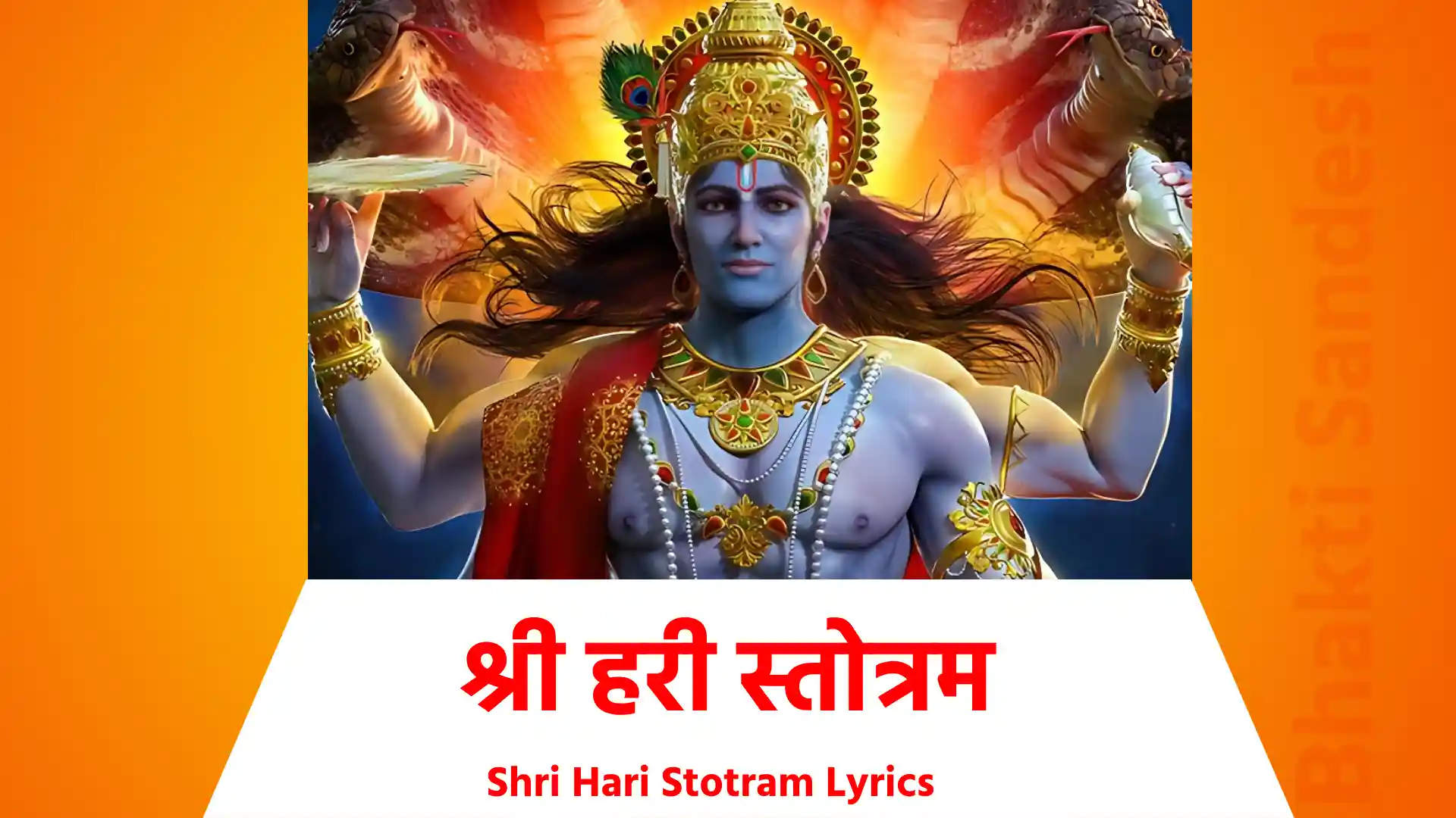 Shri Hari Stotram lyrics जगज्जालपालं चलत्कण्ठमालं शरच्चन्द्रभालं महादैत्यकालं नभोनीलकायं दुरावारमायं सुपद्मासहायम् भजेऽहं भजेऽहं !! 1 !! सदाम्भोधिवासं गलत्पुष्पहासं जगत्सन्निवासं शतादित्यभासं गदाचक्रशस्त्रं लसत्पीतवस्त्रं हसच्चारुवक्त्रं भजेऽहं भजेऽहं !! 2 !! रमाकण्ठहारं श्रुतिव्रातसारं जलान्तर्विहारं धराभारहारं !! चिदानन्दरूपं मनोज्ञस्वरूपं ध्रुतानेकरूपं भजेऽहं भजेऽहं !! 3 !! जराजन्महीनं परानन्दपीनं समाधानलीनं सदैवानवीनं !! जगज्जन्महेतुं सुरानीककेतुं त्रिलोकैकसेतुं भजेऽहं भजेऽहं !! 4 !! कृताम्नायगानं खगाधीशयानं विमुक्तेर्निदानं हरारातिमानं !! स्वभक्तानुकूलं जगद्व्रुक्षमूलं निरस्तार्तशूलं भजेऽहं भजेऽहं !! 5 !! समस्तामरेशं द्विरेफाभकेशं जगद्विम्बलेशं ह्रुदाकाशदेशं !! सदा दिव्यदेहं विमुक्ताखिलेहं सुवैकुण्ठगेहं भजेऽहं भजेऽहं !! 6 !! सुरालिबलिष्ठं त्रिलोकीवरिष्ठं गुरूणां गरिष्ठं स्वरूपैकनिष्ठं !! सदा युद्धधीरं महावीरवीरं महाम्भोधितीरं भजेऽहं भजेऽहं !! 7 !! रमावामभागं तलानग्रनागं कृताधीनयागं गतारागरागं !! मुनीन्द्रैः सुगीतं सुरैः संपरीतं गुणौधैरतीतं भजेऽहं भजेऽहं !! 9 !! इदं यस्तु नित्यं समाधाय चित्तं पठेदष्टकं कण्ठहारम् मुरारे: !! स विष्णोर्विशोकं ध्रुवं याति लोकं जराजन्मशोकं पुनर्विन्दते नो !! 10 !!