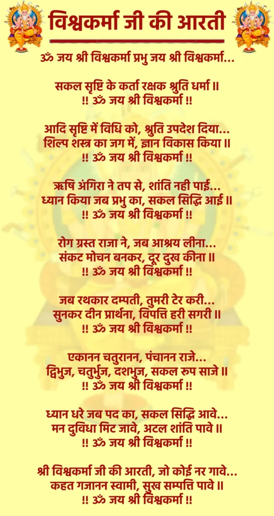 Shree Vishwakarma Ji Ki Aarti

ॐ जय श्री विश्वकर्मा प्रभु जय श्री विश्वकर्मा…

सकल सृष्टि के कर्ता रक्षक श्रुति धर्मा ll
!! ॐ जय श्री विश्वकर्मा !!

आदि सृष्टि में विधि को, श्रुति उपदेश दिया…
शिल्प शस्त्र का जग में, ज्ञान विकास किया ll
!! ॐ जय श्री विश्वकर्मा !!

ऋषि अंगिरा ने तप से, शांति नही पाई…
ध्यान किया जब प्रभु का, सकल सिद्धि आई ll
!! ॐ जय श्री विश्वकर्मा !!

रोग ग्रस्त राजा ने, जब आश्रय लीना…
संकट मोचन बनकर, दूर दुख कीना ll
!! ॐ जय श्री विश्वकर्मा !!

जब रथकार दम्पती, तुमरी टेर करी…
सुनकर दीन प्रार्थना, विपत्ति हरी सगरी ll
!! ॐ जय श्री विश्वकर्मा !!

एकानन चतुरानन, पंचानन राजे…
द्विभुज, चतुर्भुज, दशभुज, सकल रूप साजे ll
!! ॐ जय श्री विश्वकर्मा !!

ध्यान धरे जब पद का, सकल सिद्धि आवे…
मन दुविधा मिट जावे, अटल शांति पावे ll
!! ॐ जय श्री विश्वकर्मा !!

श्री विश्वकर्मा जी की आरती, जो कोई नर गावे…
कहत गजानन स्वामी, सुख सम्पत्ति पावे ll
!! ॐ जय श्री विश्वकर्मा !!