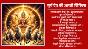 सूर्य देव की आरती ऊँ जय सूर्य भगवान, जय हो दिनकर भगवान। जगत् के नेत्र स्वरूपा, तुम हो त्रिगुण स्वरूपा। धरत सब ही तव ध्यान, ऊँ जय सूर्य भगवान॥ ॥ ऊँ जय सूर्य भगवान..॥ सारथी अरूण हैं प्रभु तुम, श्वेत कमलधारी। तुम चार भुजाधारी॥ अश्व हैं सात तुम्हारे, कोटी किरण पसारे। तुम हो देव महान॥ ॥ ऊँ जय सूर्य भगवान..॥ ऊषाकाल में जब तुम, उदयाचल आते। सब तब दर्शन पाते॥ फैलाते उजियारा, जागता तब जग सारा। करे सब तब गुणगान॥ ॥ ऊँ जय सूर्य भगवान..॥ संध्या में भुवनेश्वर, अस्ताचल जाते। गोधन तब घर आते॥ गोधुली बेला में, हर घर हर आंगन में। हो तव महिमा गान॥ ॥ ऊँ जय सूर्य भगवान..॥ देव दनुज नर नारी, ऋषि मुनिवर भजते। आदित्य हृदय जपते॥ स्त्रोत ये मंगलकारी, इसकी है रचना न्यारी। दे नव जीवनदान॥ ॥ ऊँ जय सूर्य भगवान..॥ तुम हो त्रिकाल रचियता, तुम जग के आधार। महिमा तब अपरम्पार॥ प्राणों का सिंचन करके, भक्तों को अपने देते। बल बृद्धि और ज्ञान॥ ॥ ऊँ जय सूर्य भगवान..॥ भूचर जल चर खेचर, सब के हो प्राण तुम्हीं। सब जीवों के प्राण तुम्हीं॥ वेद पुराण बखाने, धर्म सभी तुम्हें माने। तुम ही सर्व शक्तिमान॥ ॥ ऊँ जय सूर्य भगवान..॥ पूजन करती दिशाएं, पूजे दश दिक्पाल। तुम भुवनों के प्रतिपाल॥ ऋतुएं तुम्हारी दासी, तुम शाश्वत अविनाशी। शुभकारी अंशुमान॥ ॥ ऊँ जय सूर्य भगवान..॥ ऊँ जय सूर्य भगवान, जय हो दिनकर भगवान। जगत के नेत्र रूवरूपा, तुम हो त्रिगुण स्वरूपा॥ धरत सब ही तव ध्यान, ऊँ जय सूर्य भगवान॥
