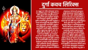 Durga Kavach Lyrics ॥अथ श्री देव्याः कवचम्॥ ॐ अस्य श्रीचण्डीकवचस्य ब्रह्मा ऋषिः, अनुष्टुप् छन्दः चामुण्डा देवता, अङ्गन्यासोक्तमातरो बीजम्, दिग्बन्धदेवतास्तत्त्वम् श्रीजगदम्बाप्रीत्यर्थे सप्तशतीपाठाङ्गत्वेन जपे विनियोगः ॥ॐ नमश्‍चण्डिकायै॥ मार्कण्डेय उवाच ॐ यद्गुह्यं परमं लोके सर्वरक्षाकरं नृणाम् यन्न कस्यचिदाख्यातं तन्मे ब्रूहि पितामह॥ ब्रह्मोवाच अस्ति गुह्यतमं विप्र सर्वभूतोपकारकम् देव्यास्तु कवचं पुण्यं तच्छृणुष्व महामुने॥ प्रथमं शैलपुत्री च द्वितीयं ब्रह्मचारिणी तृतीयं चन्द्रघण्टेति कूष्माण्डेति चतुर्थकम्॥ पञ्चमं स्कन्दमातेति षष्ठं कात्यायनीति च सप्तमं कालरात्रीति महागौरीति चाष्टमम्॥ नवमं सिद्धिदात्री च नवदुर्गाः प्रकीर्तिताः उक्तान्येतानि नामानि ब्रह्मणैव महात्मना॥ अग्निना दह्यमानस्तु शत्रुमध्ये गतो रणे विषमे दुर्गमे चैव भयार्ताः शरणं गताः॥ न तेषां जायते किंचित शुभं रणसंकटे नापदं तस्य पश्यामि शोकदुःखभयं न हि॥ यैस्तु भक्त्या स्मृता नूनं तेषां वृद्धिः प्रजायते ये त्वां स्मरन्ति देवेशि रक्षसे तान्न संशयः॥ प्रेतसंस्था तु चामुण्डा वाराही महिषासना ऐन्द्री गजसमारुढा वैष्णवी गरुडासना॥ माहेश्‍वरी वृषारुढा कौमारी शिखिवाहना लक्ष्मीः पद्मासना देवी पद्महस्ता हरिप्रिया॥ श्‍वेतरुपधरा देवी ईश्‍वरी वृषवाहना ब्राह्मी हंससमारुढा सर्वाभरणभूषिता॥ इत्येता मातरः सर्वाः सर्वयोगसमन्विताः नानाभरणशोभाढ्या नानारत्नोपशोभिताः॥ दृश्यन्ते रथमारुढा देव्यः क्रोधसमाकुलाः शङ्खं चक्रं गदां शक्तिं हलं च मुसलायुधम्॥ खेटकं तोमरं चैव परशुं पाशमेव च कुन्तायुधं त्रिशूलं च शार्ङ्गमायुधमुत्तमम्॥ दैत्यानां देहनाशाय भक्तानामभयाय च धारयन्त्यायुधानीत्थं देवानां च हिताय वै॥ नमस्तेऽस्तु महारौद्रे महाघोरपराक्रमे महाबले महोत्साहे महाभयविनाशिनि॥ त्राहि मां देवि दुष्प्रेक्ष्ये शत्रूणां भयवर्धिनि प्राच्यां रक्षतु मामैन्द्री आग्नेय्यामग्निदेवता॥ दक्षिणेऽवतु वाराही नैर्ऋत्यां खड्गधारिणी प्रतीच्यां वारुणी रक्षेद् वायव्यां मृगवाहिनी॥ उदीच्यां पातु कौमारी ऐशान्यां शूलधारिणी ऊर्ध्वं ब्रह्माणि मे रक्षेदधस्ताद् वैष्णवी तथा॥ एवं दश दिशो रक्षेच्चामुण्डा शववाहना जया मे चाग्रतः पातु विजया पातु पृष्ठतः॥ अजिता वामपार्श्वे तु दक्षिणे चापराजिता शिखामुद्योतिनि रक्षेदुमा मूर्ध्नि व्यवस्थिता॥ मालाधरी ललाटे च भ्रुवौ रक्षेद् यशस्विनी त्रिनेत्रा च भ्रुवोर्मध्ये यमघण्टा च नासिके॥ शङ्खिनी चक्षुषोर्मध्ये श्रोत्रयोर्द्वारवासिनी कपोलौ कालिका रक्षेत्कर्णमूले तु शांकरी॥ नासिकायां सुगन्धा च उत्तरोष्ठे च चर्चिका अधरे चामृतकला जिह्वायां च सरस्वती॥ दन्तान् रक्षतु कौमारी कण्ठदेशे तु चण्डिका घण्टिकां चित्रघण्टा च महामाया च तालुके॥ कामाक्षी चिबुकं रक्षेद् वाचं मे सर्वमङ्गला ग्रीवायां भद्रकाली च पृष्ठवंशे धनुर्धरी॥ नीलग्रीवा बहिःकण्ठे नलिकां नलकूबरी स्कन्धयोः खङ्‍गिनी रक्षेद् बाहू मे वज्रधारिणी॥ हस्तयोर्दण्डिनी रक्षेदम्बिका चाङ्गुलीषु च नखाञ्छूलेश्‍वरी रक्षेत्कुक्षौ रक्षेत्कुलेश्‍वरी॥ स्तनौ रक्षेन्महादेवी मनः शोकविनाशिनी हृदये ललिता देवी उदरे शूलधारिणी॥ नाभौ च कामिनी रक्षेद् गुह्यं गुह्येश्‍वरी तथा पूतना कामिका मेढ्रं गुदे महिषवाहिनी॥ कट्यां भगवती रक्षेज्जानुनी विन्ध्यवासिनी जङ्घे महाबला रक्षेत्सर्वकामप्रदायिनी॥ गुल्फयोर्नारसिंही च पादपृष्ठे तु तैजसी पादाङ्गुलीषु श्री रक्षेत्पादाधस्तलवासिनी॥ नखान् दंष्ट्राकराली च केशांश्‍चैवोर्ध्वकेशिनी रोमकूपेषु कौबेरी त्वचं वागीश्‍वरी तथा॥ रक्तमज्जावसामांसान्यस्थिमेदांसि पार्वती अन्त्राणि कालरात्रिश्‍च पित्तं च मुकुटेश्‍वरी॥ पद्मावती पद्मकोशे कफे चूडामणिस्तथा ज्वालामुखी नखज्वालामभेद्या सर्वसंधिषु॥ शुक्रं ब्रह्माणि मे रक्षेच्छायां छत्रेश्‍वरी तथा अहंकारं मनो बुद्धिं रक्षेन्मे धर्मधारिणी॥ प्राणापानौ तथा व्यानमुदानं च समानकम् वज्रहस्ता च मे रक्षेत्प्राणं कल्याणशोभना॥ रसे रुपे च गन्धे च शब्दे स्पर्शे च योगिनी सत्त्वं रजस्तमश्‍चैव रक्षेन्नारायणी सदा॥ आयू रक्षतु वाराही धर्मं रक्षतु वैष्णवी यशः कीर्तिं च लक्ष्मीं च धनं विद्यां च चक्रिणी॥ गोत्रमिन्द्राणि मे रक्षेत्पशून्मे रक्ष चण्डिके पुत्रान् रक्षेन्महालक्ष्मीर्भार्यां रक्षतु भैरवी॥ पन्थानं सुपथा रक्षेन्मार्गं क्षेमकरी तथा राजद्वारे महालक्ष्मीर्विजया सर्वतः स्थिता॥ रक्षाहीनं तु यत्स्थानं वर्जितं कवचेन तु तत्सर्वं रक्ष मे देवि जयन्ती पापनाशिनी॥ पदमेकं न गच्छेत्तु यदीच्छेच्छुभमात्मनः कवचेनावृतो नित्यं यत्र यत्रैव गच्छति॥ तत्र तत्रार्थलाभश्‍च विजयः सार्वकामिकः यं यं चिन्तयते कामं तं तं प्राप्नोति निश्‍चितम् परमैश्‍वर्यमतुलं प्राप्स्यते भूतले पुमान्॥ निर्भयो जायते मर्त्यः संग्रामेष्वपराजितः त्रैलोक्ये तु भवेत्पूज्यः कवचेनावृतः पुमान्॥ इदं तु देव्याः कवचं देवानामपि दुर्लभम् यः पठेत्प्रयतो नित्यं त्रिसन्ध्यं श्रद्धयान्वितः॥ दैवी कला भवेत्तस्य त्रैलोक्येष्वपराजितः जीवेद् वर्षशतं साग्रमपमृत्युविवर्जितः॥ नश्यन्ति व्याधयः सर्वे लूताविस्फोटकादयः स्थावरं जङ्गमं चैव कृत्रिमं चापि यद्विषम्॥ अभिचाराणि सर्वाणि मन्त्रयन्त्राणि भूतले भूचराः खेचराश्‍चैव जलजाश्‍चोपदेशिकाः॥ सहजा कुलजा माला डाकिनी शाकिनी तथा अन्तरिक्षचरा घोरा डाकिन्यश्‍च महाबलाः॥ ग्रहभूतपिशाचाश्‍च यक्षगन्धर्वराक्षसाः ब्रह्मराक्षसवेतालाः कूष्माण्डा भैरवादयः॥ नश्यन्ति दर्शनात्तस्य कवचे हृदि संस्थिते मानोन्नतिर्भवेद् राज्ञस्तेजोवृद्धिकरं परम्॥ यशसा वर्धते सोऽपि कीर्तिमण्डितभूतले जपेत्सप्तशतीं चण्डीं कृत्वा तु कवचं पुरा॥ यावद्भूमण्डलं धत्ते सशैलवनकाननम् तावत्तिष्ठति मेदिन्यां संततिः पुत्रपौत्रिकी॥ देहान्ते परमं स्थानं यत्सुरैरपि दुर्लभम् प्राप्नोति पुरुषो नित्यं महामायाप्रसादतः॥ लभते परमं रुपं शिवेन सह मोदते॥ॐ॥ ॥इति देव्याः कवचं सम्पूर्णम्॥
