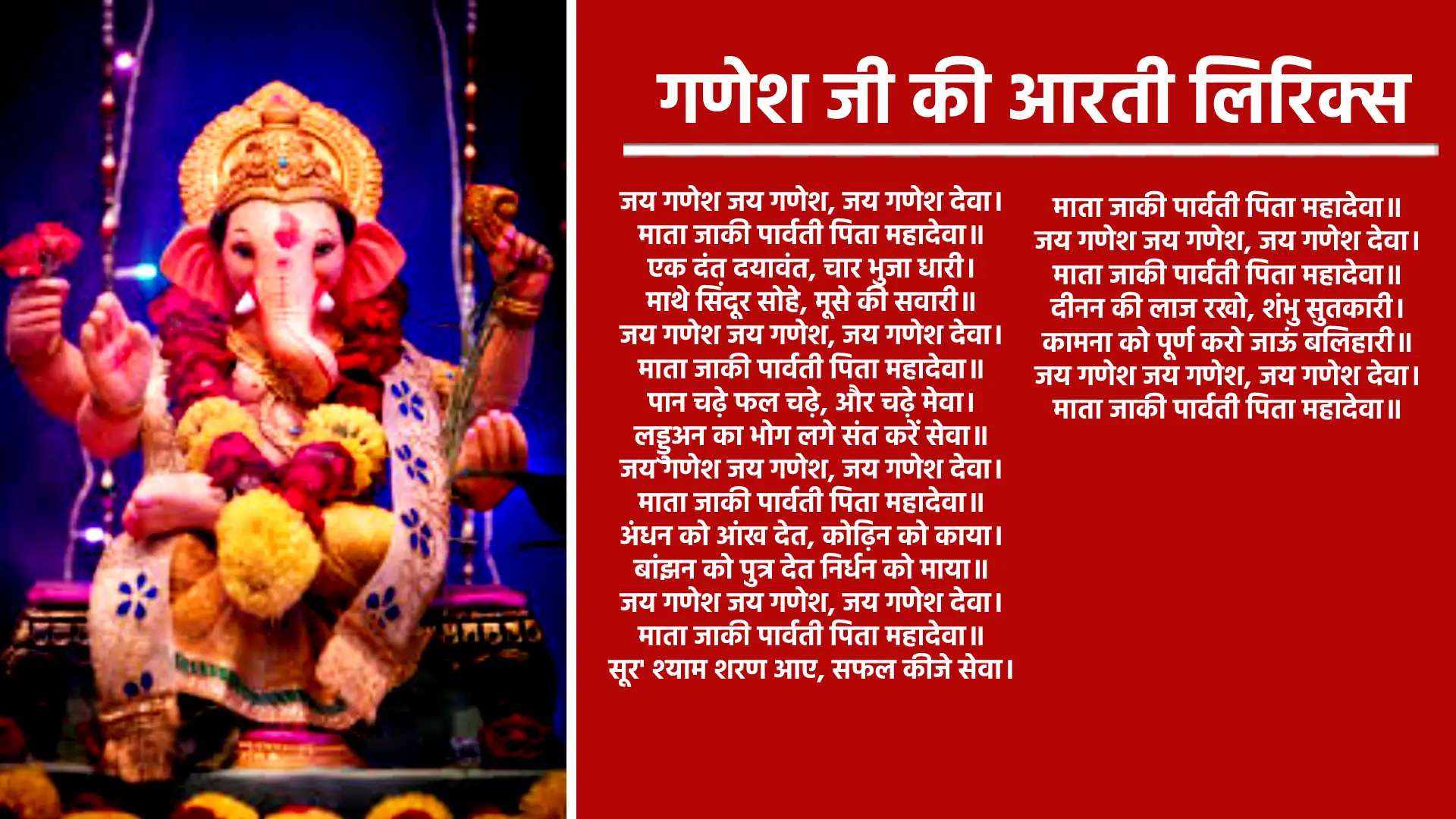 गणेश जी की आरती लिरिक्स जय गणेश जय गणेश, जय गणेश देवा, माता जाकी पार्वती पिता महादेवा। एक दंत दयावंत, चार भुजा धारी, माथे सिंदूर सोहे, मूसे की सवारी। जय गणेश जय गणेश, जय गणेश देवा, माता जाकी पार्वती पिता महादेवा। पान चढ़े फल चढ़े, और चढ़े मेवा, लड्डुअन का भोग लगे संत करें सेवा। जय गणेश जय गणेश, जय गणेश देवा, माता जाकी पार्वती पिता महादेवा। अंधन को आंख देत, कोढ़िन को काया, बांझन को पुत्र देत निर्धन को माया। जय गणेश जय गणेश, जय गणेश देवा, माता जाकी पार्वती पिता महादेवा। सूर' श्याम शरण आए, सफल कीजे सेवा, माता जाकी पार्वती पिता महादेवा। जय गणेश जय गणेश, जय गणेश देवा, माता जाकी पार्वती पिता महादेवा। दीनन की लाज रखो, शंभु सुतकारी, कामना को पूर्ण करो जाऊं बलिहारी। जय गणेश जय गणेश, जय गणेश देवा, माता जाकी पार्वती पिता महादेवा।