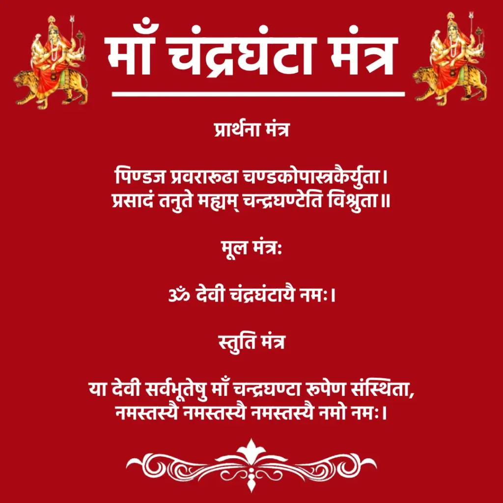 चंद्रघंटा माता | Chandraghanta Mata : शक्ति और सौम्यता की देवी 2 माता के मंत्रMata Chandraghanta Mantraप्रार्थना मंत्रपिण्डज प्रवरारूढा चण्डकोपास्त्रकैर्युता।
प्रसादं तनुते मह्यम् चन्द्रघण्टेति विश्रुता॥मूल मंत्र:ॐ देवी चंद्रघंटायै नमः।स्तुति मंत्रया देवी सर्वभूतेषु माँ चन्द्रघण्टा रूपेण संस्थिता,
नमस्तस्यै नमस्तस्यै नमस्तस्यै नमो नमः।