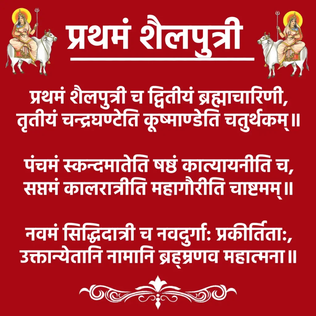 प्रथमं शैलपुत्री: मां दुर्गा के प्रथम स्वरूप की उपसना 1 Prathamam Shailputriप्रथमं शैलपुत्री च द्वितीयं ब्रह्माचारिणी,
तृतीयं चन्द्रघण्टेति कूष्माण्डेति चतुर्थकम्॥पंचमं स्कन्दमातेति षष्ठं कात्यायनीति च,
सप्तमं कालरात्रीति महागौरीति चाष्टमम्॥नवमं सिद्धिदात्री च नवदुर्गा: प्रकीर्तिता:,
उक्तान्येतानि नामानि ब्रह्म्रणव महात्मना॥