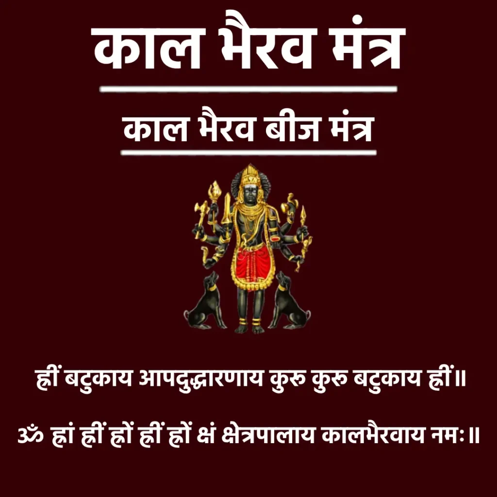 काल भैरव बीज मंत्र

ॐ ह्रीं बटुकाय आपदुद्धारणाय कुरू कुरू बटुकाय ह्रीं॥

ॐ ह्रां ह्रीं ह्रों ह्रीं ह्रों क्षं क्षेत्रपालाय कालभैरवाय नमः॥