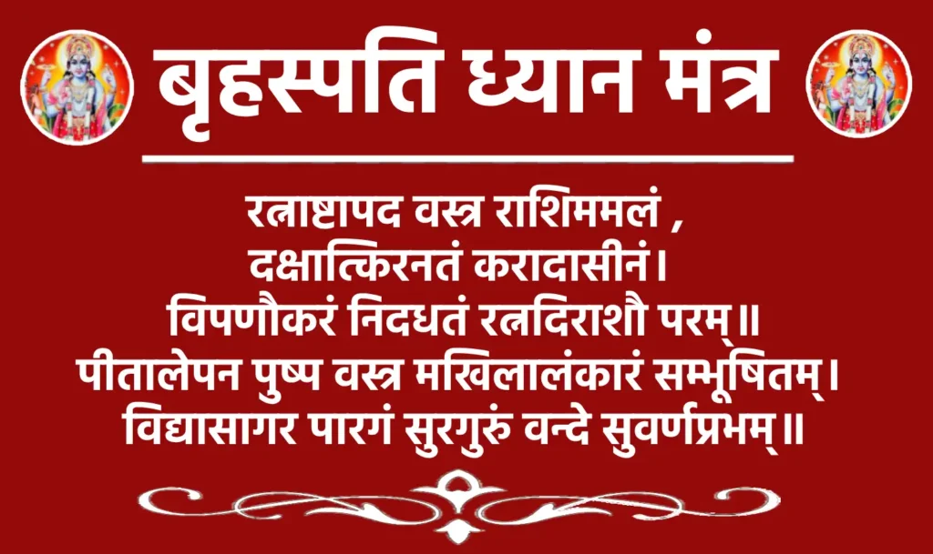 बृहस्पति ध्यान मंत्र: शांति, ज्ञान और समृद्धि का स्रोत 1 Brihaspati Dhyan Mantraरत्नाष्टापद वस्त्र राशिममलं दक्षात्किरनतं करादासीनं।
विपणौकरं निदधतं रत्नदिराशौ परम्॥
पीतालेपन पुष्प वस्त्र मखिलालंकारं सम्भूषितम्।
विद्यासागर पारगं सुरगुरुं वन्दे सुवर्णप्रभम्॥