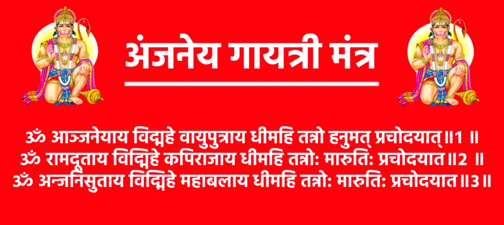 Anjaneya Gayatri Mantra Lyrics

ॐ आञ्जनेयाय विद्महे वायुपुत्राय धीमहि तन्नो हनुमत् प्रचोदयात्॥१ ॥
ॐ रामदूताय विद्मिहे कपिराजाय धीमहि तन्नो: मारुति: प्रचोदयात॥२ ॥
ॐ अन्जनिसुताय विद्मिहे महाबलाय धीमहि तन्नो: मारुति: प्रचोदयात॥३॥