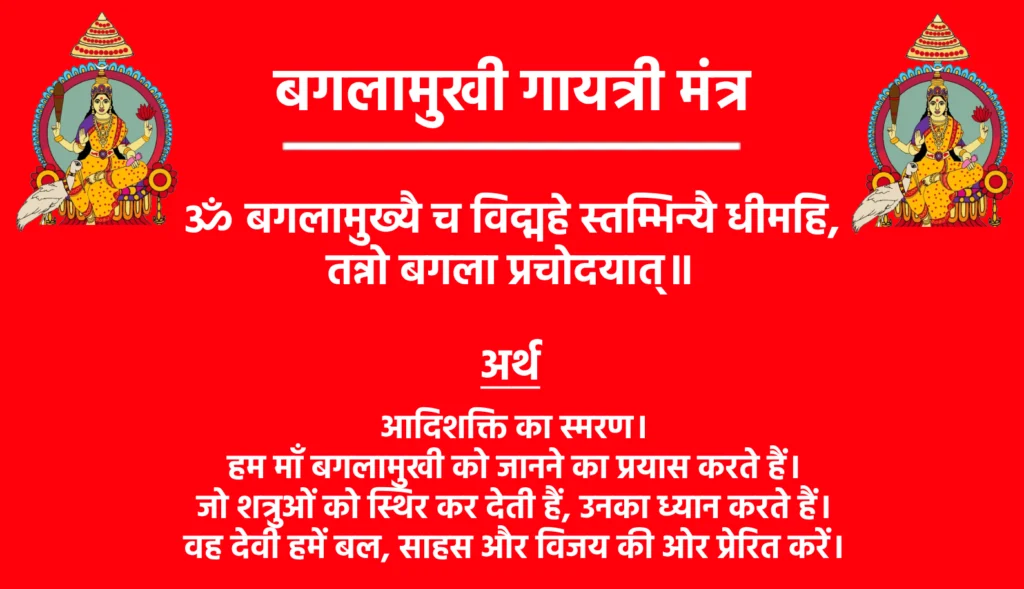 बगलामुखी गायत्री मंत्र: जानिए कैसे मिलता है शत्रु विनाश और विजय का आशीर्वाद! 1 Baglamukhi Gayatri Mantraॐ बगलामुख्यै च विद्महे स्तम्भिन्यै धीमहि,
तन्नो बगला प्रचोदयात्॥मंत्र का अर्थआदिशक्ति का स्मरण। हम माँ बगलामुखी को जानने का प्रयास करते हैं। जो शत्रुओं को स्थिर कर देती हैं, उनका ध्यान करते हैं। वह देवी हमें बल, साहस और विजय की ओर प्रेरित करें।