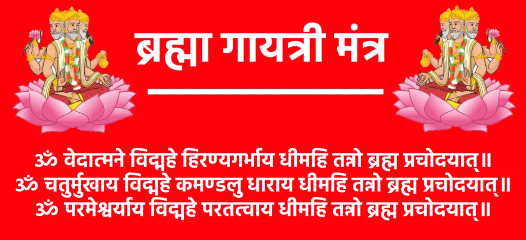 Brahma Gayatri Mantra

ॐ वेदात्मने विद्महे हिरण्यगर्भाय धीमहि तन्नो ब्रह्म प्रचोदयात्॥
ॐ चतुर्मुखाय विद्महे कमण्डलु धाराय धीमहि तन्नो ब्रह्म प्रचोदयात्॥
ॐ परमेश्वर्याय विद्महे परतत्वाय धीमहि तन्नो ब्रह्म प्रचोदयात्॥