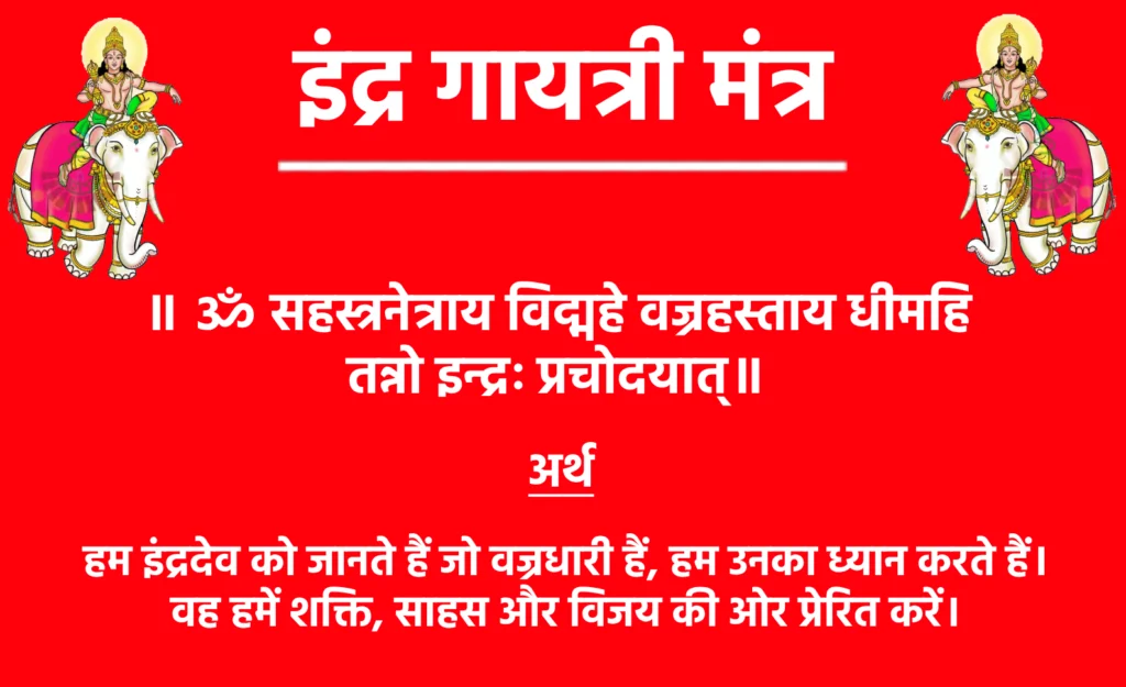 Indra Gayatri Mantra Lyrics

॥ ॐ सहस्त्रनेत्राय विद्महे वज्रहस्ताय धीमहि तन्नो इन्द्रः प्रचोदयात्॥

मंत्र का अर्थ: हम इंद्रदेव को जानते हैं जो वज्रधारी हैं, हम उनका ध्यान करते हैं। वह हमें शक्ति, साहस और विजय की ओर प्रेरित करें।