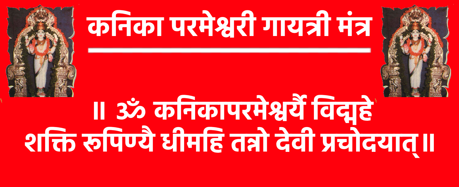 Kannika Parameshwari Gayatri Mantra॥ ॐ कनिकापरमेश्वर्यै विद्महे शक्ति रूपिण्यै धीमहि तन्नो देवी प्रचोदयात्॥कनिका परमेश्वरि मंत्र का अर्थ: हम कनिका परमेश्वरी देवी को जानें, जो शक्ति स्वरूपा हैं; हम उनका ध्यान करें। वह माँ हमें शुभ बुद्धि और आत्मबल प्रदान करें।