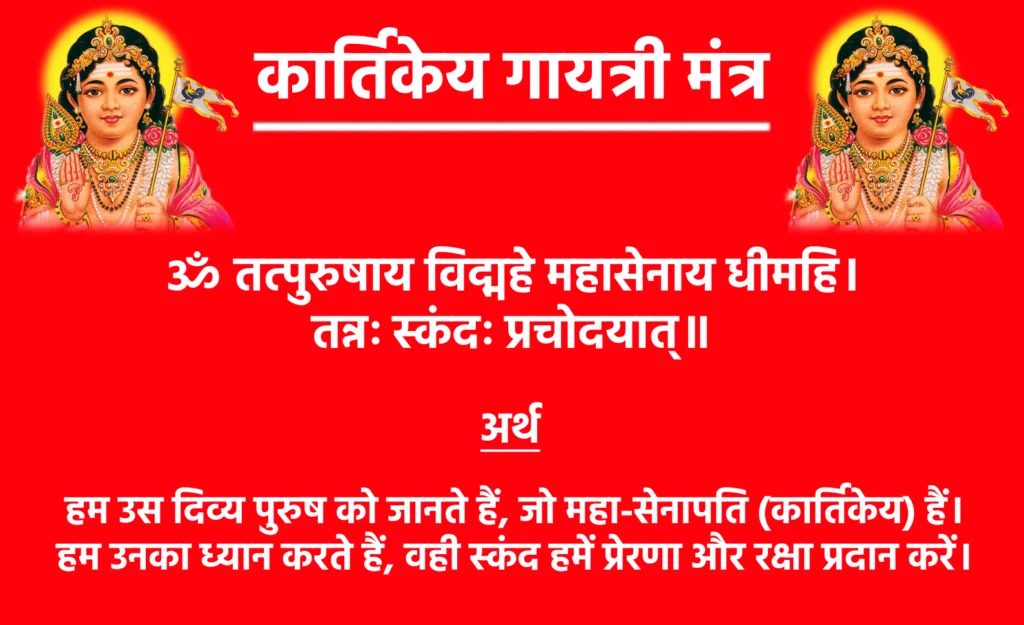 Kartikeya Gayatri Mantra Lyrics

ॐ तत्पुरुषाय विद्महे महासेनाय धीमहि।
तन्नः स्कंदः प्रचोदयात्॥

मंत्र का अर्थ: हम उस दिव्य पुरुष को जानते हैं, जो महा-सेनापति (कार्तिकेय) हैं। हम उनका ध्यान करते हैं, वही स्कंद हमें प्रेरणा और रक्षा प्रदान करें।