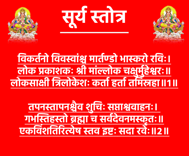 Surya Stotraविकर्तनो विवस्वांश्च मार्तण्डो भास्करो रविः।
लोक प्रकाशकः श्री मांल्लोक चक्षुर्मुहेश्वरः॥
लोकसाक्षी त्रिलोकेशः कर्ता हर्ता तमिस्रहा॥१॥तपनस्तापनश्चैव शुचिः सप्ताश्ववाहनः।
गभस्तिहस्तो ब्रह्मा च सर्वदेवनमस्कृतः॥
एकविंशतिरित्येष स्तव इष्टः सदा रवेः॥२॥