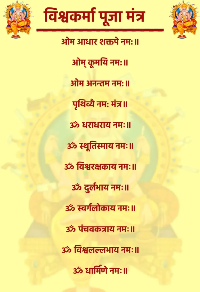 विश्वकर्मा पूजा मंत्र: विश्वकर्मा जी के मंत्र से प्राप्त करें सफलता और शक्ति 1 Vishwakarma Puja Mantraओम आधार शक्तपे नम:॥ओम् कूमयि नम:॥ओम अनन्तम नम:॥पृथिव्यै नम: मंत्र॥ॐ धराधराय नमः॥ॐ स्थूतिस्माय नमः॥ॐ विश्वरक्षकाय नमः॥ॐ दुर्लभाय नमः॥ॐ स्वर्गलोकाय नमः॥ॐ पंचवकत्राय नमः॥ॐ विश्वलल्लभाय नमः॥ॐ धार्मिणे नमः॥